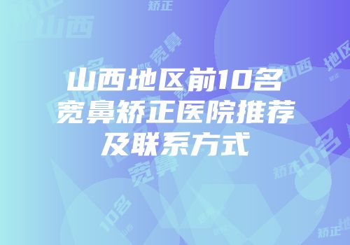 山西地区前10名宽鼻矫正医院推荐及联系方式