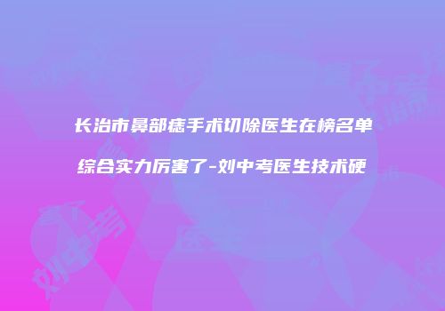 长治市鼻部痣手术切除医生在榜名单综合实力厉害了-刘中考医生技术硬