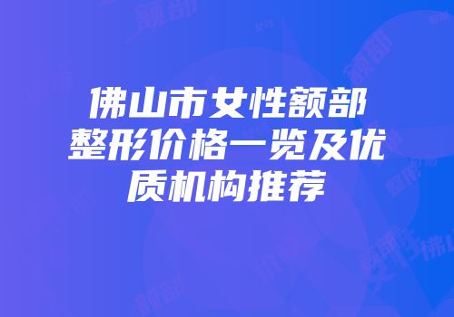 佛山市女性额部整形价格一览及优质机构推荐