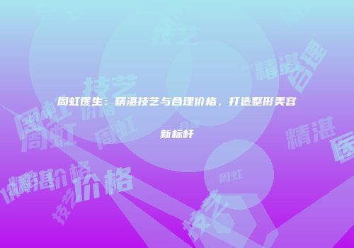 周虹医生：精湛技艺与合理价格，打造整形美容新标杆