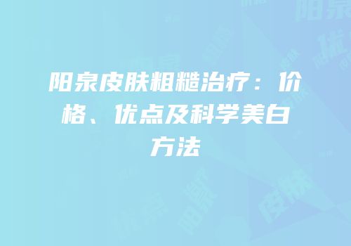 阳泉皮肤粗糙治疗：价格、优点及科学美白方法