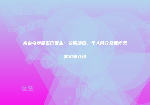 秦皇岛刘雷整形医生：收费明细、个人简介及医疗美容机构介绍