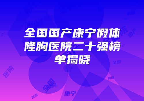 全国国产康宁假体隆胸医院二十强榜单揭晓