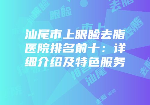 汕尾市上眼睑去脂医院排名前十：详细介绍及特色服务