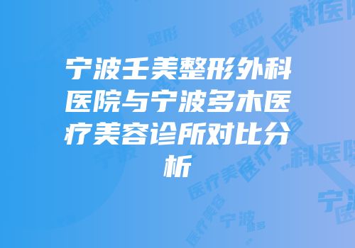 宁波壬美整形外科医院与宁波多木医疗美容诊所对比分析