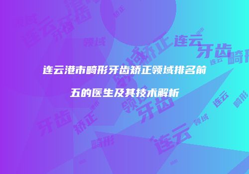 连云港市畸形牙齿矫正领域排名前五的医生及其技术解析