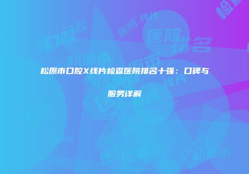 松原市口腔X线片检查医院排名十强：口碑与服务详解