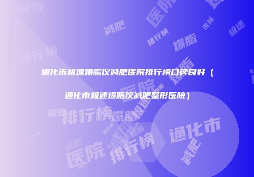 通化市极速爆脂仪减肥医院排行榜口碑良好（通化市极速爆脂仪减肥整形医院）