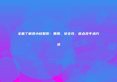 全面了解鼻小柱整形：费用、安全性、优点及手术方法