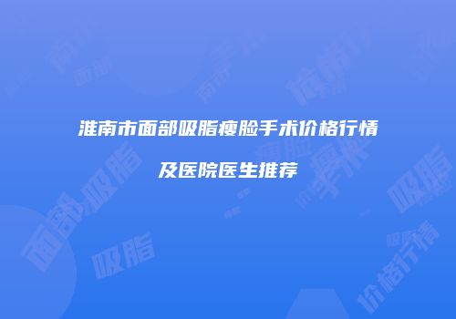 淮南市面部吸脂瘦脸手术价格行情及医院医生推荐