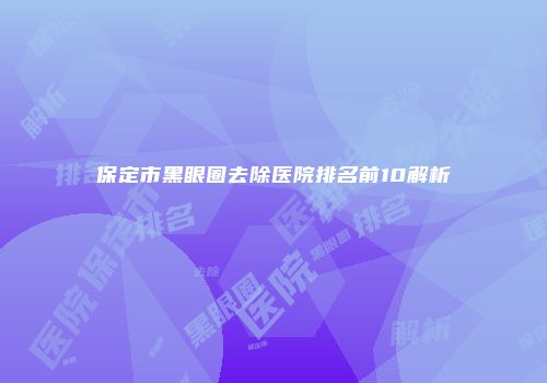 保定市黑眼圈去除医院排名前10解析