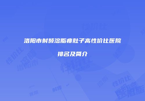 洛阳市射频溶脂瘦肚子高性价比医院排名及简介