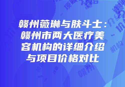 赣州薇琳与肤斗士：赣州市两大医疗美容机构的详细介绍与项目价格对比
