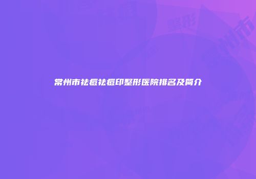 常州市祛痘祛痘印整形医院排名及简介