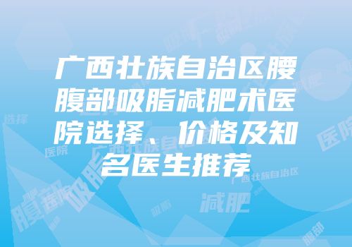 广西壮族自治区腰腹部吸脂减肥术医院选择、价格及知名医生推荐