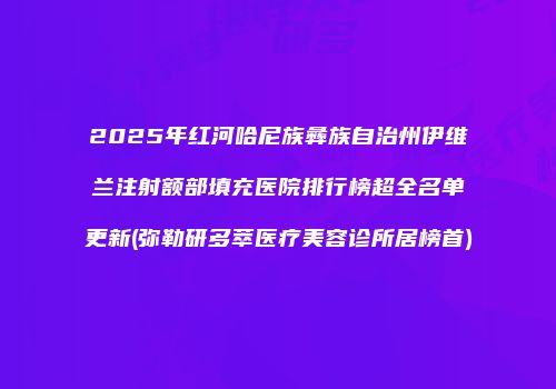 2025年红河哈尼族彝族自治州伊维兰注射额部填充医院排行榜超全名单更新(弥勒研多萃医疗美容诊所居榜首)