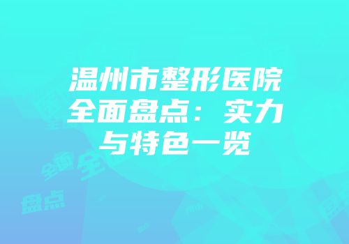 温州市整形医院全面盘点：实力与特色一览