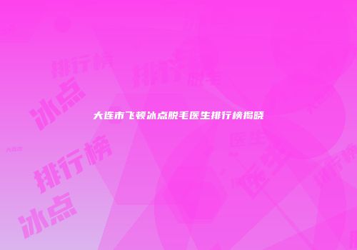 大连市飞顿冰点脱毛医生排行榜揭晓