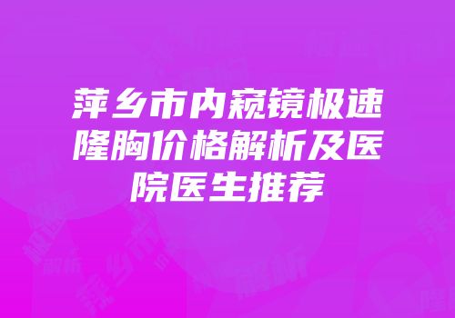 萍乡市内窥镜极速隆胸价格解析及医院医生推荐