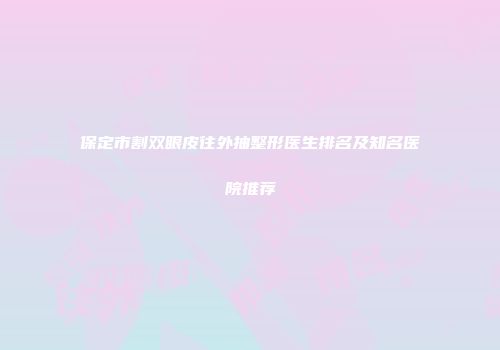 保定市割双眼皮往外抽整形医生排名及知名医院推荐
