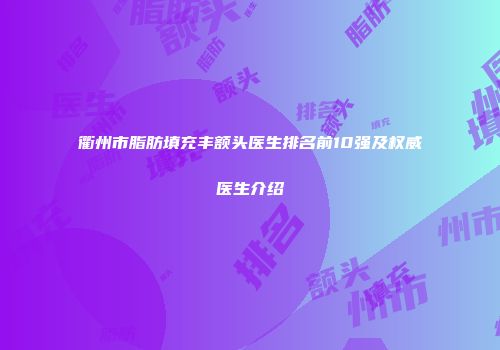 衢州市脂肪填充丰额头医生排名前10强及权威医生介绍