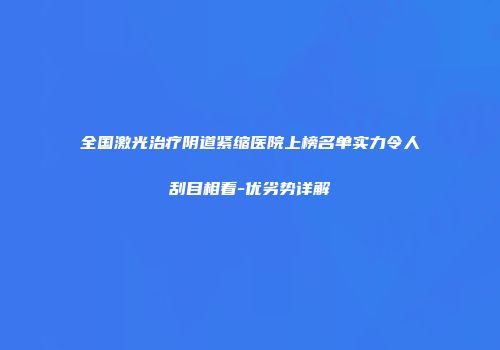 全国激光治疗阴道紧缩医院上榜名单实力令人刮目相看-优劣势详解