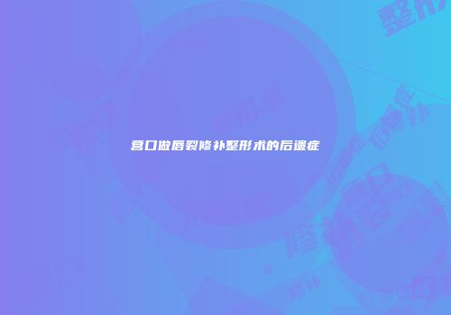 营口做唇裂修补整形术的后遗症