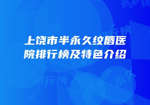 上饶市半永久纹唇医院排行榜及特色介绍