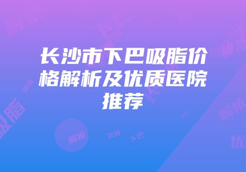 长沙市下巴吸脂价格解析及优质医院推荐