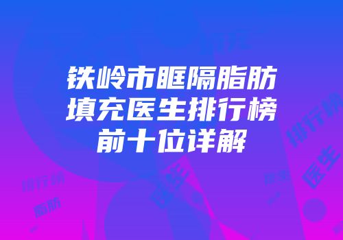 铁岭市眶隔脂肪填充医生排行榜前十位详解