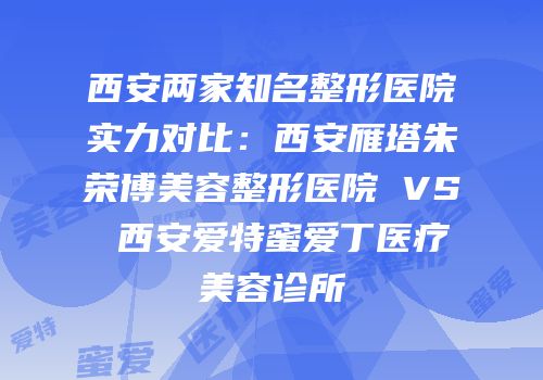 西安两家知名整形医院实力对比：西安雁塔朱荣博美容整形医院 VS 西安爱特蜜爱丁医疗美容诊所