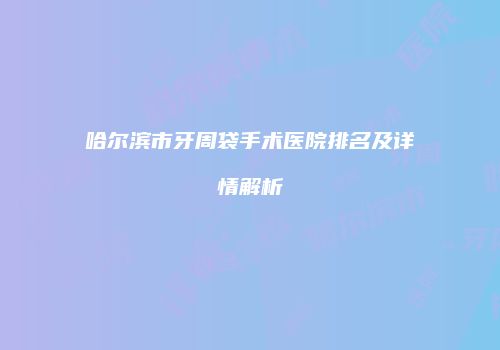哈尔滨市牙周袋手术医院排名及详情解析
