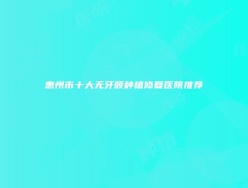 惠州市十大无牙颌种植修复医院推荐