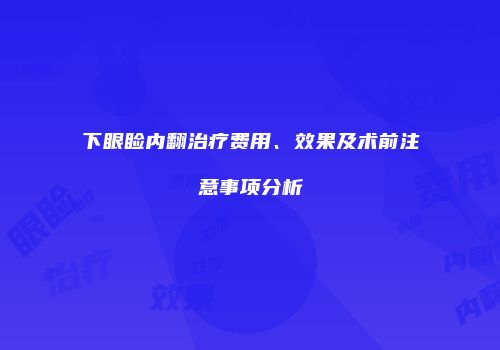 下眼睑内翻治疗费用、效果及术前注意事项分析