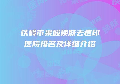 铁岭市果酸换肤去痘印医院排名及详细介绍
