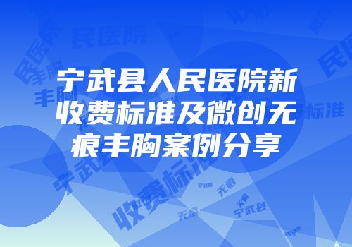 宁武县人民医院新收费标准及微创无痕丰胸案例分享