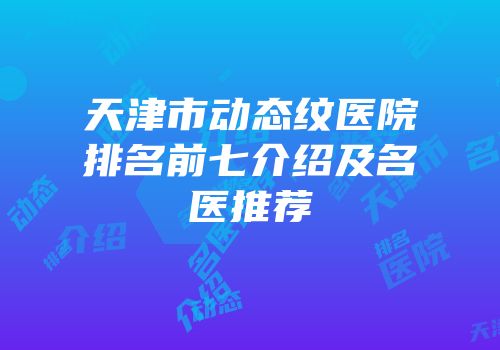 天津市动态纹医院排名前七介绍及名医推荐