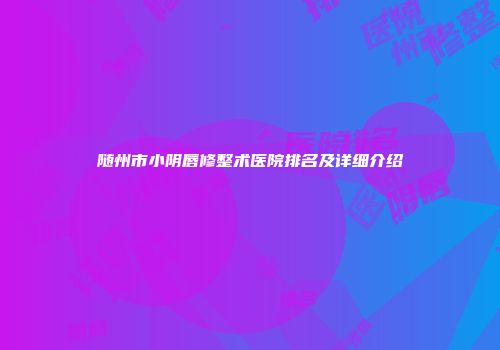随州市小阴唇修整术医院排名及详细介绍