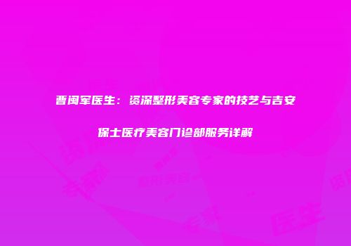 曹闽军医生：资深整形美容专家的技艺与吉安保士医疗美容门诊部服务详解