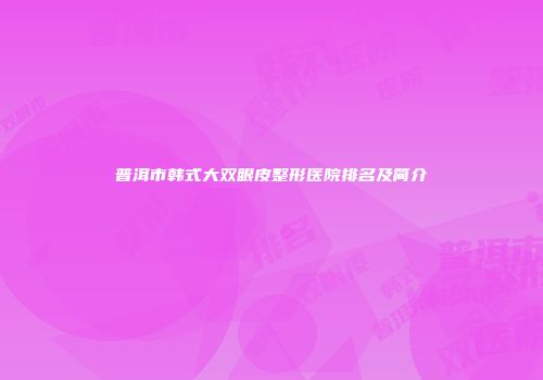 普洱市韩式大双眼皮整形医院排名及简介
