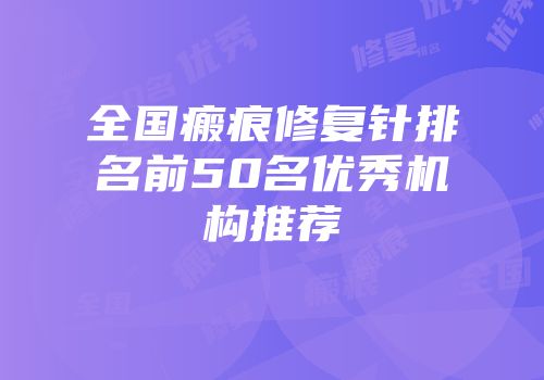 全国瘢痕修复针排名前50名优秀机构推荐