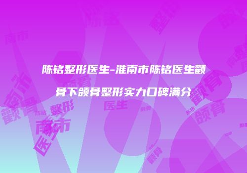 陈铭整形医生-淮南市陈铭医生颧骨下颌骨整形实力口碑满分