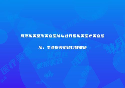 菏泽悦美整形美容医院与牡丹区悦美医疗美容诊所：专业医美机构口碑解析