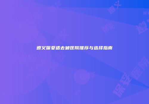 遵义保妥适去皱医院推荐与选择指南