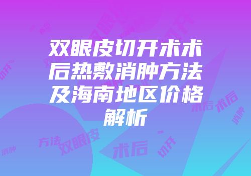 双眼皮切开术术后热敷消肿方法及海南地区价格解析