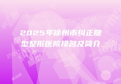2025年徐州市纠正腿型整形医院排名及简介