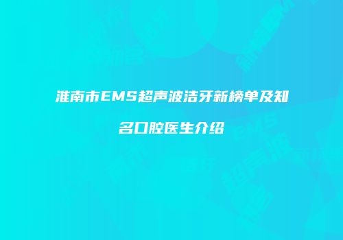 淮南市EMS超声波洁牙新榜单及知名口腔医生介绍