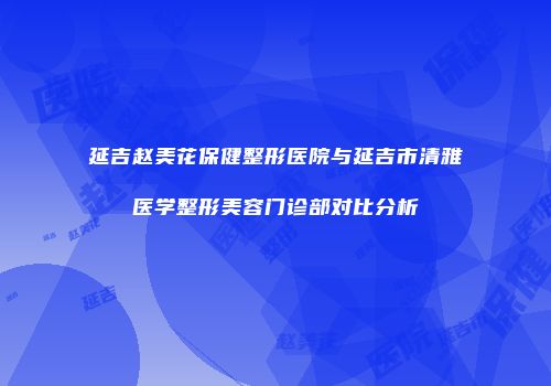 延吉赵美花保健整形医院与延吉市清雅医学整形美容门诊部对比分析