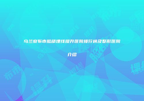 乌兰察布市脸部埋线提升医院排行榜及整形医院介绍
