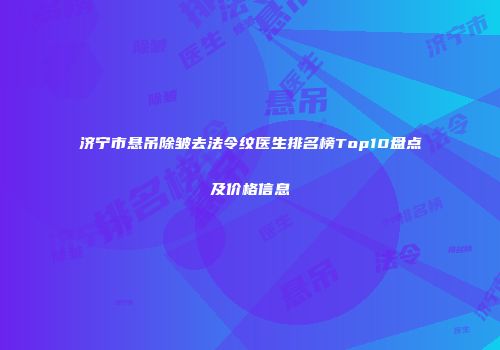 济宁市悬吊除皱去法令纹医生排名榜Top10盘点及价格信息